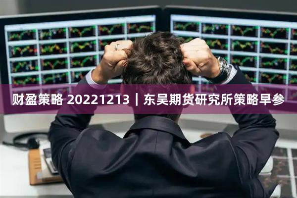 财盈策略 20221213｜东吴期货研究所策略早参