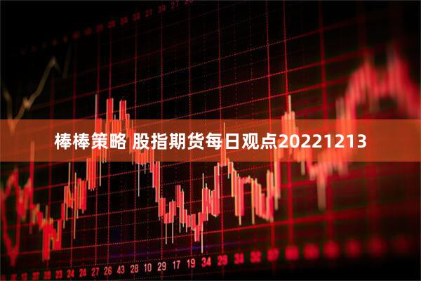棒棒策略 股指期货每日观点20221213