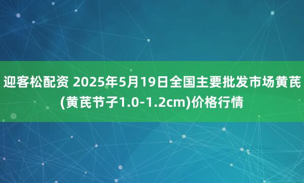 迎客松配资 2025年5月19日全国主要批发市场黄芪(黄芪节子1.0-1.2cm)价格行情