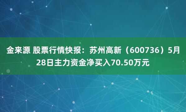 金来源 股票行情快报：苏州高新（600736）5月28日主力资金净买入70.50万元