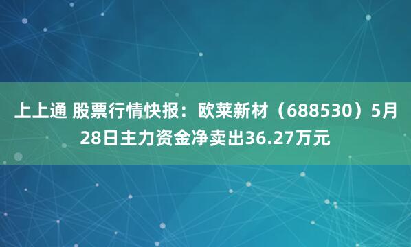 上上通 股票行情快报：欧莱新材（688530）5月28日主力资金净卖出36.27万元