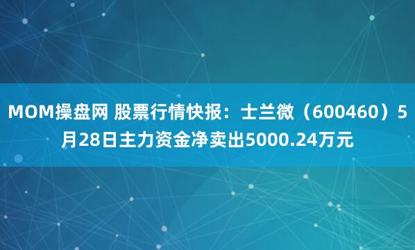 MOM操盘网 股票行情快报：士兰微（600460）5月28日主力资金净卖出5000.24万元