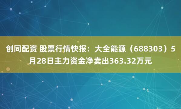 创同配资 股票行情快报：大全能源（688303）5月28日主力资金净卖出363.32万元