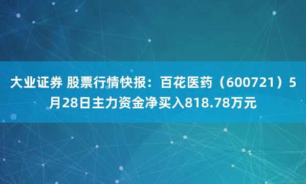 大业证券 股票行情快报：百花医药（600721）5月28日主力资金净买入818.78万元