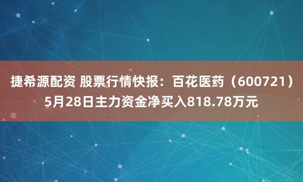 捷希源配资 股票行情快报：百花医药（600721）5月28日主力资金净买入818.78万元