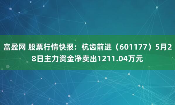 富盈网 股票行情快报：杭齿前进（601177）5月28日主力资金净卖出1211.04万元