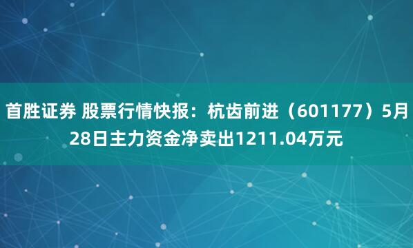 首胜证券 股票行情快报：杭齿前进（601177）5月28日主力资金净卖出1211.04万元
