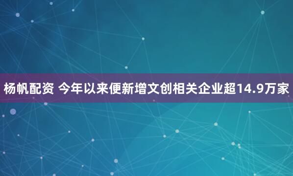 杨帆配资 今年以来便新增文创相关企业超14.9万家