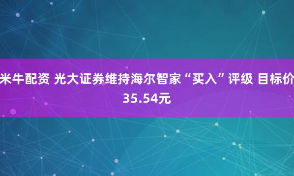 米牛配资 光大证券维持海尔智家“买入”评级 目标价35.54元