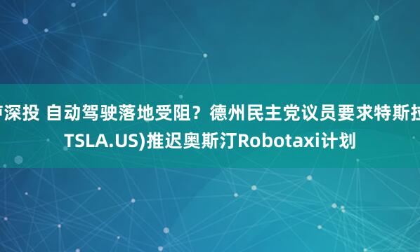 泸深投 自动驾驶落地受阻？德州民主党议员要求特斯拉(TSLA.US)推迟奥斯汀Robotaxi计划