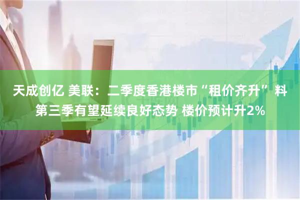 天成创亿 美联：二季度香港楼市“租价齐升” 料第三季有望延续良好态势 楼价预计升2%
