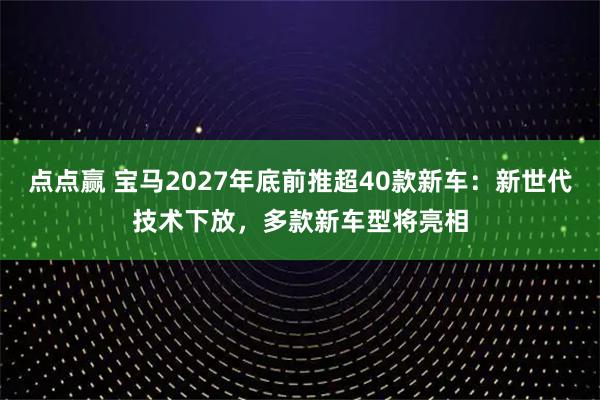 点点赢 宝马2027年底前推超40款新车：新世代技术下放，多款新车型将亮相