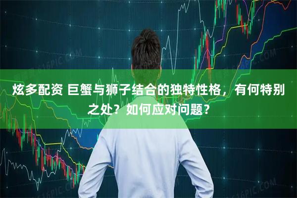 炫多配资 巨蟹与狮子结合的独特性格，有何特别之处？如何应对问题？