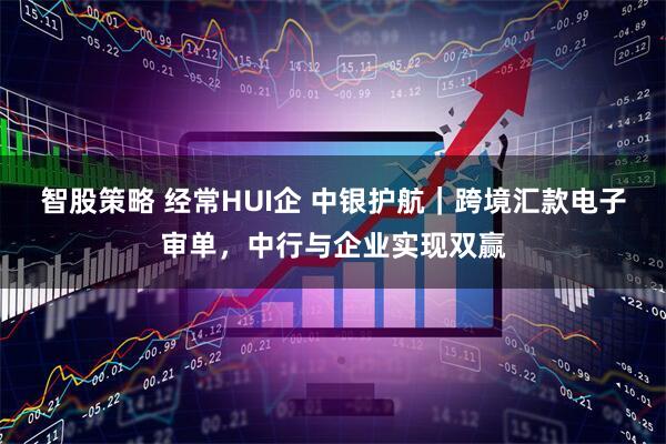 智股策略 经常HUI企 中银护航｜跨境汇款电子审单，中行与企业实现双赢