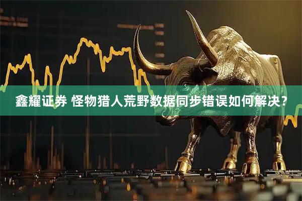鑫耀证券 怪物猎人荒野数据同步错误如何解决？