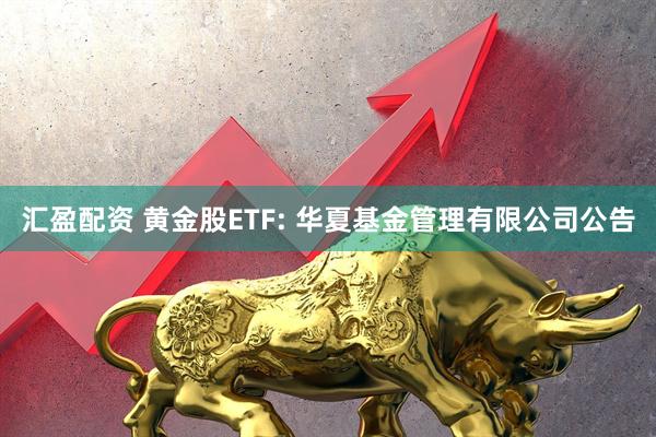 汇盈配资 黄金股ETF: 华夏基金管理有限公司公告