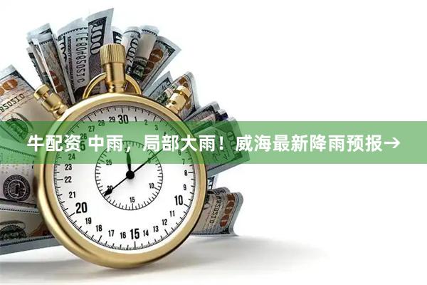 牛配资 中雨，局部大雨！威海最新降雨预报→