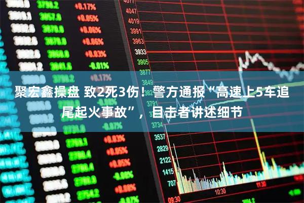 聚宏鑫操盘 致2死3伤！警方通报“高速上5车追尾起火事故”，目击者讲述细节