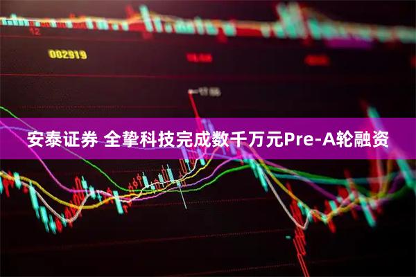 安泰证券 全挚科技完成数千万元Pre-A轮融资