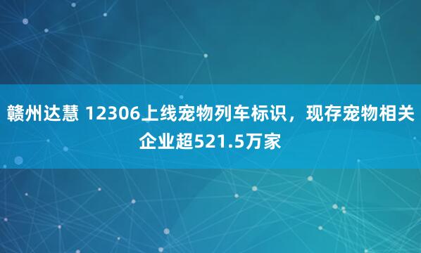 赣州达慧 12306上线宠物列车标识，现存宠物相关企业超521.5万家