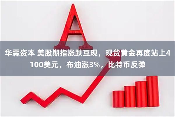 华霖资本 美股期指涨跌互现，现货黄金再度站上4100美元，布油涨3%，比特币反弹