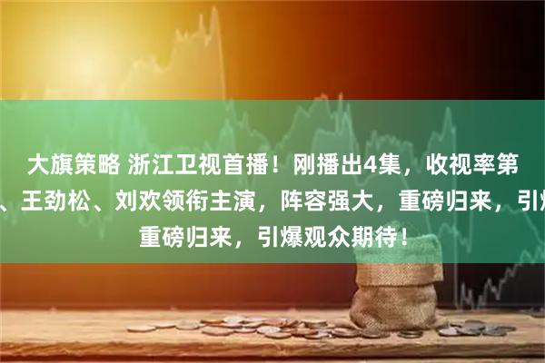 大旗策略 浙江卫视首播！刚播出4集，收视率第一，任嘉伦、王劲松、刘欢领衔主演，阵容强大，重磅归来，引爆观众期待！