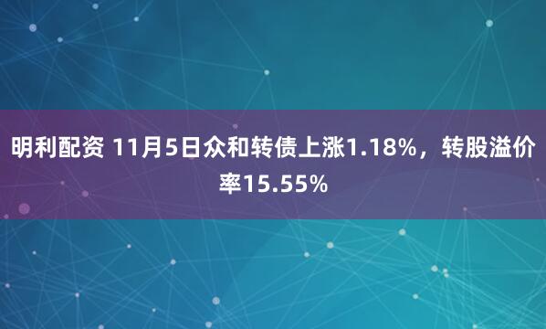 明利配资 11月5日众和转债上涨1.18%，转股溢价率15.55%