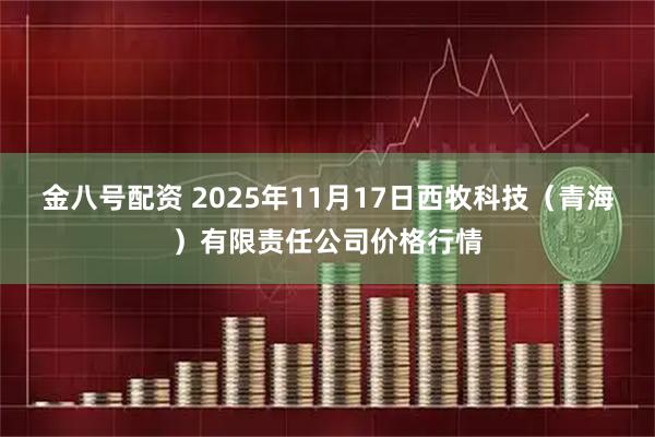 金八号配资 2025年11月17日西牧科技（青海）有限责任公司价格行情