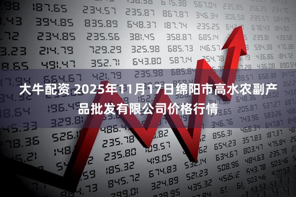 大牛配资 2025年11月17日绵阳市高水农副产品批发有限公司价格行情