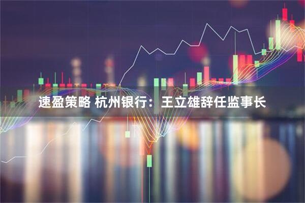 速盈策略 杭州银行：王立雄辞任监事长