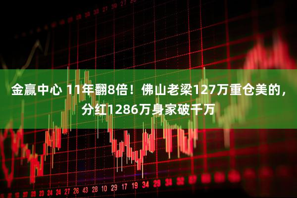 金赢中心 11年翻8倍！佛山老梁127万重仓美的，分红1286万身家破千万
