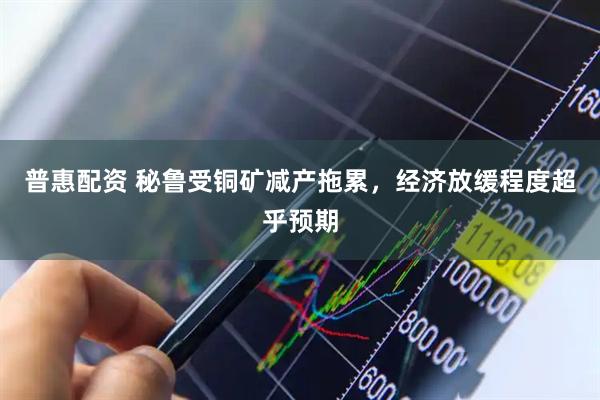 普惠配资 秘鲁受铜矿减产拖累，经济放缓程度超乎预期