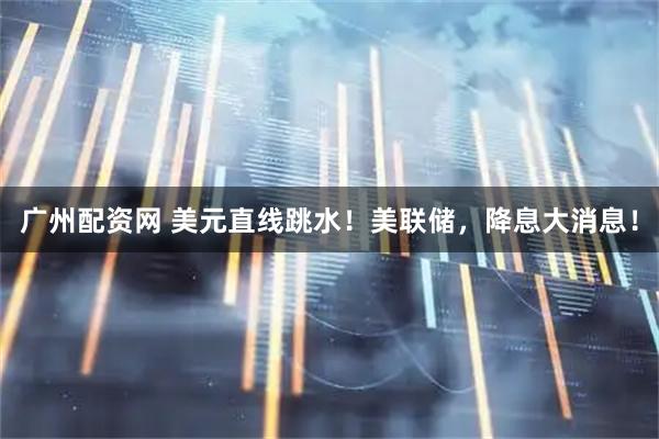 广州配资网 美元直线跳水！美联储，降息大消息！